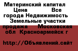 Материнский капитал  › Цена ­ 40 000 - Все города Недвижимость » Земельные участки продажа   . Московская обл.,Красноармейск г.